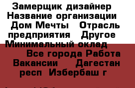 Замерщик-дизайнер › Название организации ­ Дом Мечты › Отрасль предприятия ­ Другое › Минимальный оклад ­ 30 000 - Все города Работа » Вакансии   . Дагестан респ.,Избербаш г.